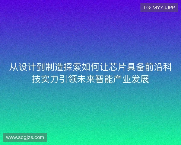 从设计到制造探索如何让芯片具备前沿科技实力引领未来智能产业发展 从设计到制造探索如何让芯片具备前沿科技实力引领未来智能产业发展