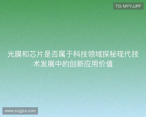 光膜和芯片是否属于科技领域探秘现代技术发展中的创新应用价值