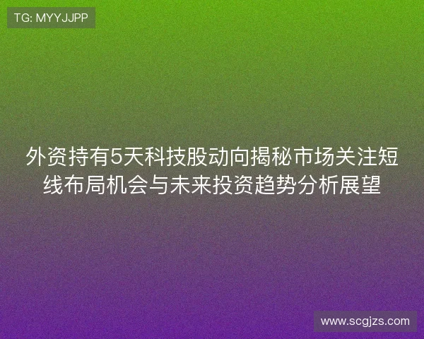 外资持有5天科技股动向揭秘市场关注短线布局机会与未来投资趋势分析展望